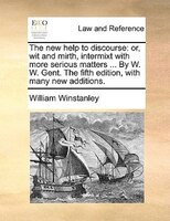 The New Help To Discourse: Or, Wit And Mirth, Intermixt With More Serious Matters ... By W. W. Gent. The Fifth Edition, With M