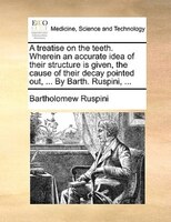 A Treatise On The Teeth. Wherein An Accurate Idea Of Their Structure Is Given, The Cause Of Their Decay Pointed Out, ... By Barth.