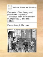 Elements Of The Theory And Practice Of Chymistry. Translated From The French Of M. Macquer, ... The Fifth Edition.