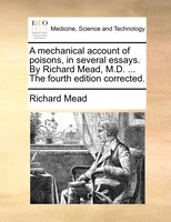 A Mechanical Account Of Poisons, In Several Essays. By Richard Mead, M.d. ... The Fourth Edition Corrected.