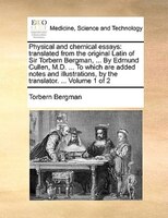 Physical And Chemical Essays: Translated From The Original Latin Of Sir Torbern Bergman, ... By Edmund Cullen, M.d. ... To Which