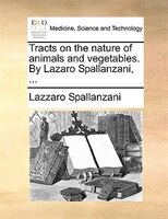 Tracts On The Nature Of Animals And Vegetables. By Lazaro Spallanzani, ...