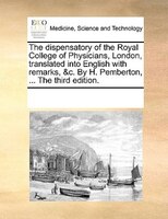 The Dispensatory Of The Royal College Of Physicians, London, Translated Into English With Remarks, &c. By H. Pemberton, ... The Th