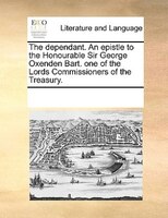 The Dependant. An Epistle To The Honourable Sir George Oxenden Bart. One Of The Lords Commissioners Of The Treasury.