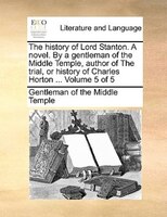 The History Of Lord Stanton. A Novel. By A Gentleman Of The Middle Temple, Author Of The Trial, Or History Of Charles Horton ...