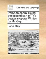 Polly: An Opera. Being The Second Part Of The Beggar's Opera. Written By Mr. Gay.