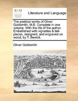 The Poetical Works Of Oliver Goldsmith, M.b. Complete In One Volume. With The Life Of The Author. Embellished With Vignettes & Tai