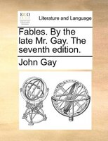 Fables. By The Late Mr. Gay. The Seventh Edition.