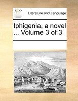 Iphigenia, A Novel ...  Volume 3 Of 3