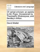 Of Verbal Criticism: An Epistle To Mr. Pope. Occasioned By Theobald's Shakespear, And Bentley's Milton.