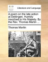 A Poem On The Late Action At Dettingen. Humbly Inscribed To His Majesty. By The Rev. Thomas Martin ...