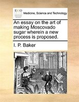 An Essay On The Art Of Making Moscovado Sugar Wherein A New Process Is Proposed.