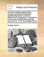 The Late Rebellion Against King George, Worse Than Absalom's Against King David. A Sermon Preach'd At Lymmington In Hampshire, On