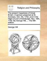 The Present Happiness Of Great Britain. A Sermon Preached At St. Andrews, Oct. 7th, 1792. And In The High Church Of Edinburgh, Nov