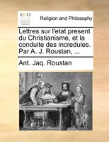 Lettres Sur L'etat Present Du Christianisme, Et La Conduite Des Incredules. Par A. J. Roustan, ...