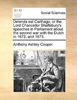 Delenda Est Carthago, Or The Lord Chancellor Shaftsbury's Speeches In Parliament About The Second War With The Dutch In 1672, And