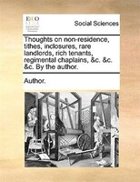Thoughts On Non-residence, Tithes, Inclosures, Rare Landlords, Rich Tenants, Regimental Chaplains, &c. &c. &c. By The Author.