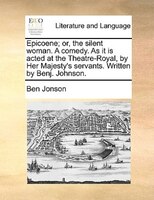 Epicoene; Or, The Silent Woman. A Comedy. As It Is Acted At The Theatre-royal, By Her Majesty's Servants. Written By Benj. Johnson