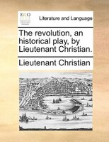 The Revolution, An Historical Play, By Lieutenant Christian.