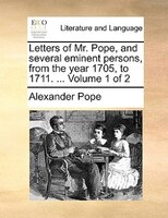 Letters Of Mr. Pope, And Several Eminent Persons, From The Year 1705, To 1711. ...  Volume 1 Of 2