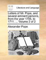 Letters Of Mr. Pope, And Several Eminent Persons, From The Year 1705, To 1711. ...  Volume 2 Of 2