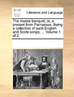 The Muses Banquet; Or, A Present From Parnassus. Being A Collection Of Such English And Scots Songs, ...  Volume 1 Of 2