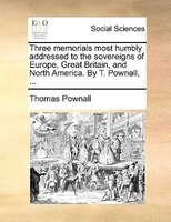 Three Memorials Most Humbly Addressed To The Sovereigns Of Europe, Great Britain, And North America. By T. Pownall, ...