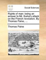 Rights Of Man: Being An Answer To Mr. Burke's Attack On The French Revolution. By Thomas Paine, ...