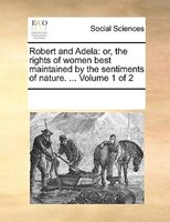 Robert And Adela: Or, The Rights Of Women Best Maintained By The Sentiments Of Nature. ... Volume 1 Of 2