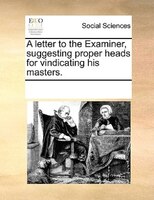 A Letter To The Examiner, Suggesting Proper Heads For Vindicating His Masters.