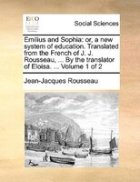 Emilius And Sophia: Or, A New System Of Education. Translated From The French Of J. J. Rousseau, ... By The Translator