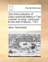 The Third Collection Of Cato's Political Letters In The London Journal, Continued To The End Of March, 1721.