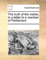 The Truth Of The Matter, In A Letter To A Member Of Parliament.