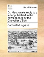 Dr. Musgrave's Reply To A Letter Published In The News Papers By The Chevalier D'eon.