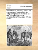 Resolutions Of A Society, Formed For The Purpose Of Undeceiving And Enlightening Its Own Members; And Now Humbly Offered To The Co