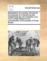 Resolutions Of A Society, Formed For The Purpose Of Undeceiving And Enlightening Its Own Members; And Now Humbly Offered To The Co