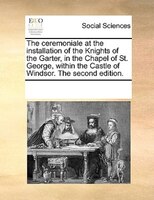 The Ceremoniale At The Installation Of The Knights Of The Garter, In The Chapel Of St. George, Within The Castle Of Windsor. The S