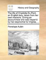 The Life Of Charlotta Du Pont, An English Lady; Taken From Her Own Memoirs. Giving An Account How She Was Trepan'd By Her Stepmoth