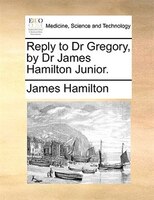 Reply To Dr Gregory, By Dr James Hamilton Junior.