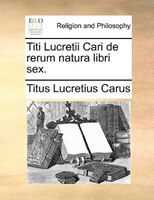 Titi Lucretii Cari De Rerum Natura Libri Sex.