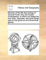 Memoirs Of The Life And Writings Of Samuel Foote, Esq; The English Aristophanes: To Which Are Added The Bon Mots, Repartees, And G
