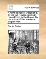 A Hymn To Peace. Occasion'd, By The Two Houses Joining In One Address To The Queen. By The Author Of The True-born English-man.