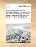 The Correspondence Of The Revolution Society In London, With The National Assembly, And With Various Societies Of The Friends Of L