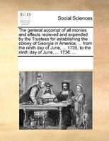The General Accompt Of All Monies And Effects Recieved And Expended By The Trustees For Establishing The Colony Of Georgia In Amer