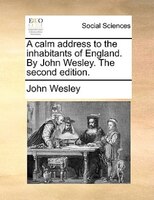 A Calm Address To The Inhabitants Of England. By John Wesley. The Second Edition.