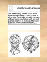 The Entertaining Fortune Book, As To What Relates To Good Or Bad Fortune In Either Sex. Especially To Maids, Widows, Widowers And