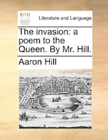 The Invasion: A Poem To The Queen. By Mr. Hill.