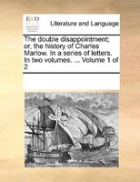 The Double Disappointment; Or, The History Of Charles Marlow. In A Series Of Letters. In Two Volumes. ...  Volume 1 Of 2
