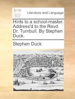 Hints To A School-master. Address'd To The Revd. Dr. Turnbull. By Stephen Duck.