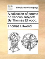 A Collection Of Poems On Various Subjects. By Thomas Ellwood.